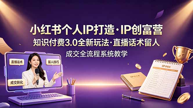 小红书个人IP打造创富营,知识付费3.0全新玩法,直播话术留人成交全流程系统教学-仙女副业网