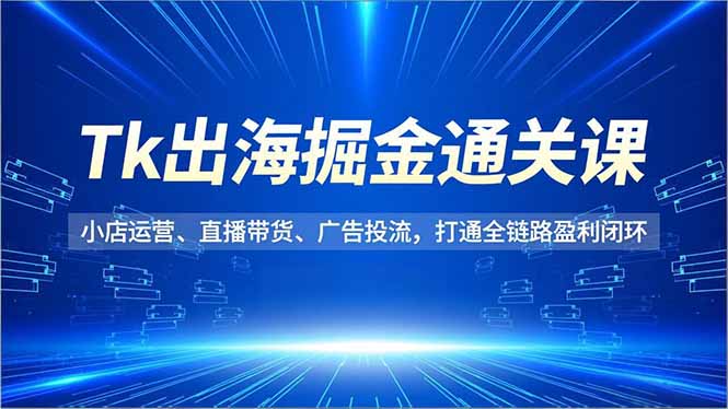 Tk出海掘金通关课,小店运营、直播带货、广告投流,打通全链路盈利闭环-仙女副业网