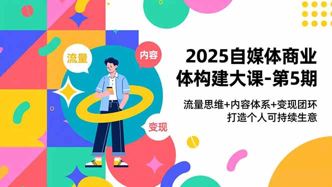 2025自媒体商业体构建大课-第5期,流量思维+内容体系+变现闭环,打造个人可持续生意-仙女副业网