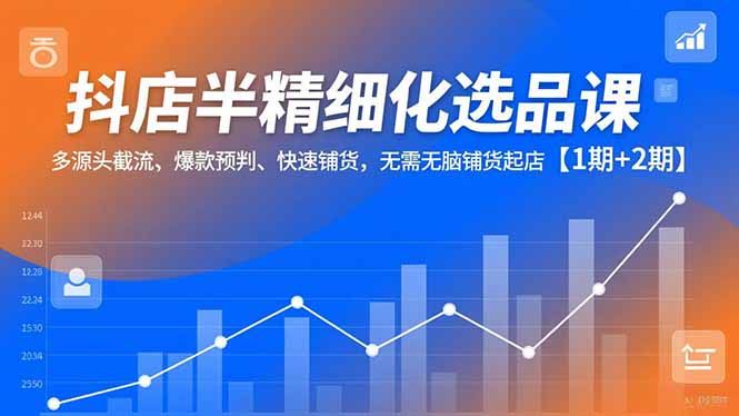 抖店半精细化选品课,多源头截流、爆款预判、快速铺货,无脑铺货起店【1期+2期】-仙女副业网