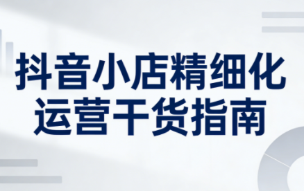 无缺·抖音店铺精细化运营干货指南新版(更新2026)-仙女副业网