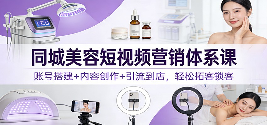 同城美容短视频营销体系课:账号搭建+内容创作+引流到店,轻松拓客锁客-仙女副业网